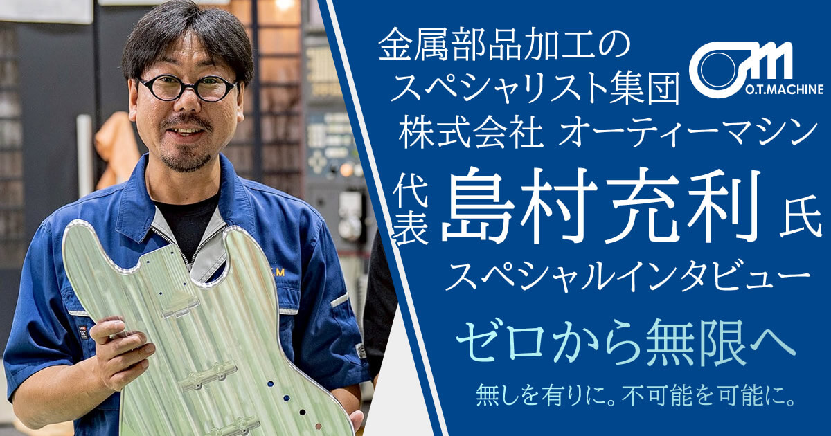 ゼロから無限へ 株式会社オーティーマシン 島村 充利氏インタビュー